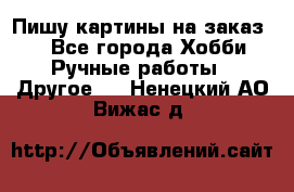  Пишу картины на заказ.  - Все города Хобби. Ручные работы » Другое   . Ненецкий АО,Вижас д.